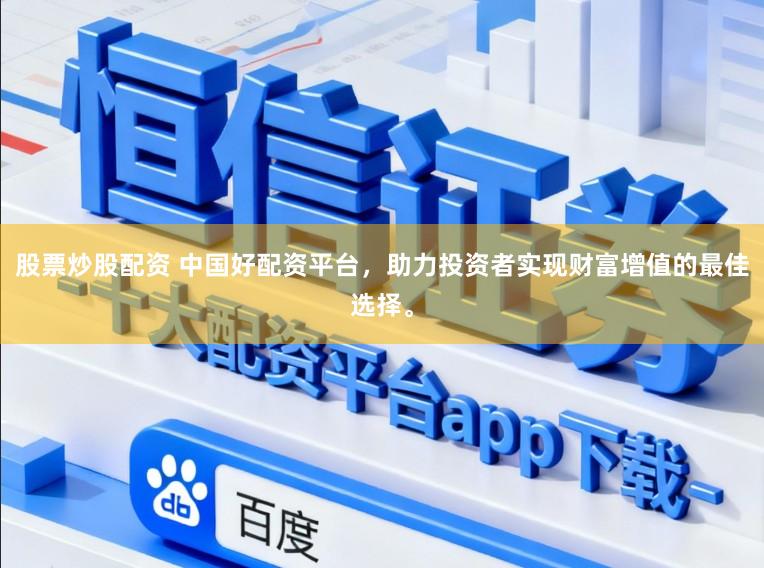 股票炒股配资 中国好配资平台，助力投资者实现财富增值的最佳选择。