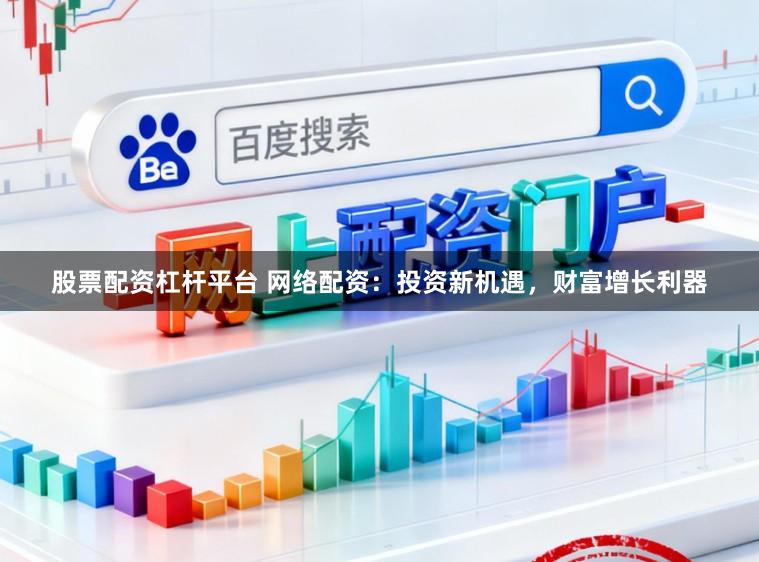股票配资杠杆平台 网络配资：投资新机遇，财富增长利器