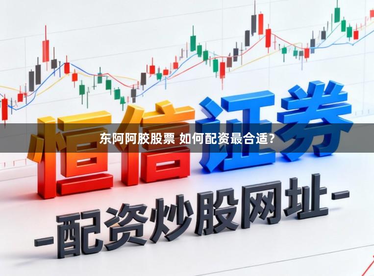 东阿阿胶股票 如何配资最合适？