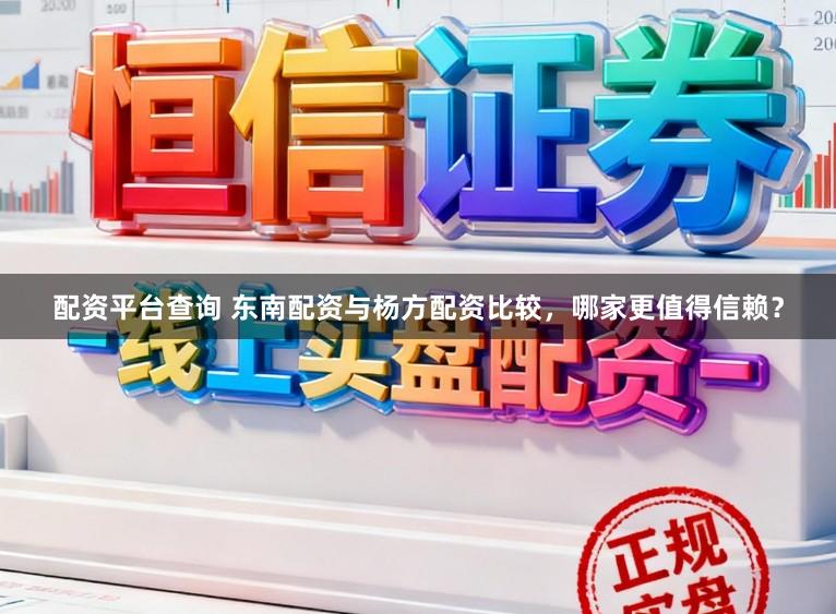 配资平台查询 东南配资与杨方配资比较，哪家更值得信赖？