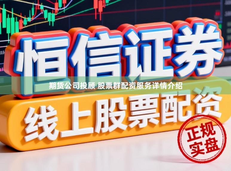 期货公司投顾 股票群配资服务详情介绍