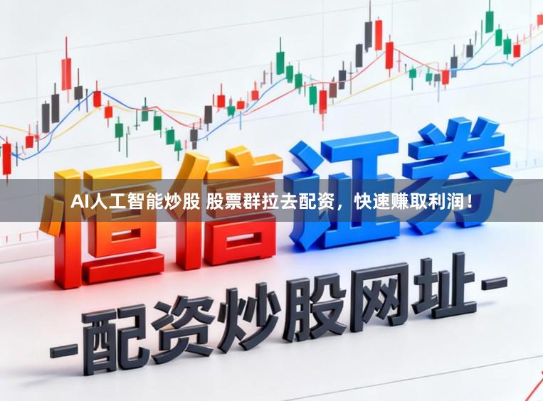 AI人工智能炒股 股票群拉去配资，快速赚取利润！