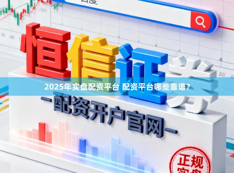 2025年实盘配资平台 配资平台哪些靠谱？