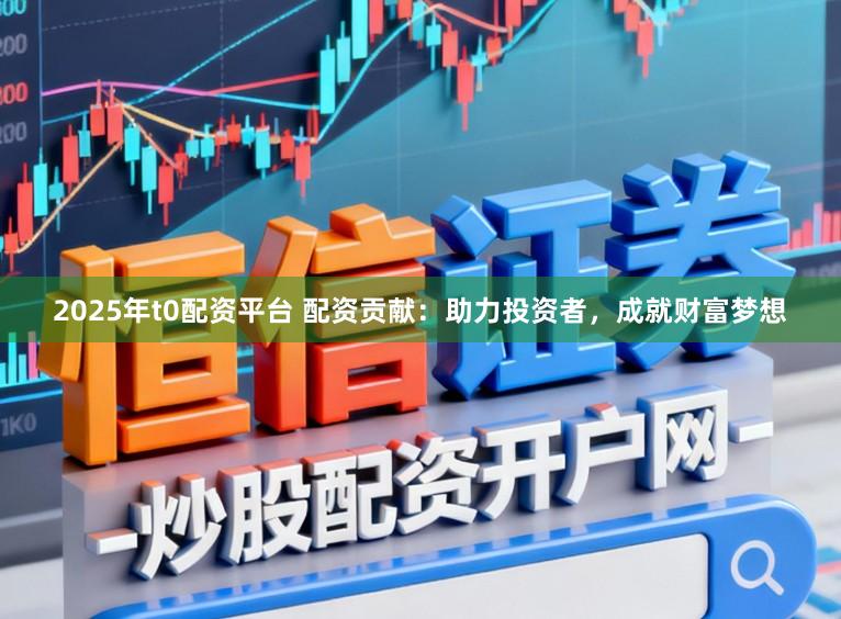 2025年t0配资平台 配资贡献：助力投资者，成就财富梦想