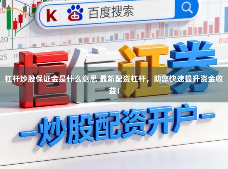 杠杆炒股保证金是什么意思 最新配资杠杆，助您快速提升资金收益！