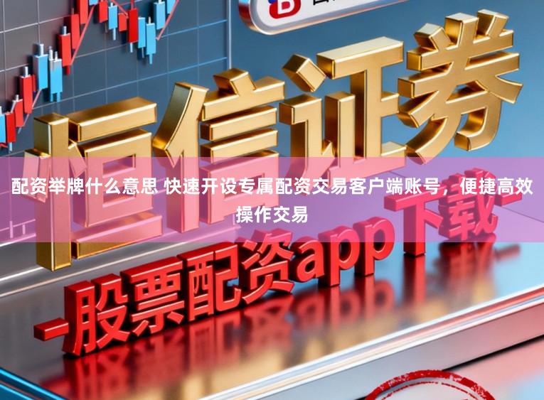 配资举牌什么意思 快速开设专属配资交易客户端账号，便捷高效操作交易