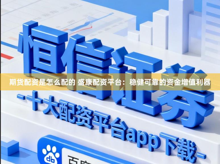 期货配资是怎么配的 盛康配资平台：稳健可靠的资金增值利器