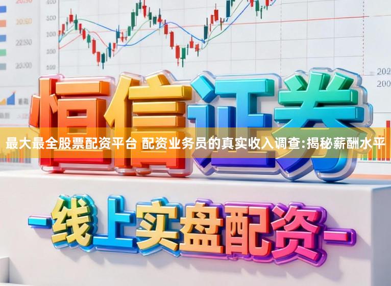 最大最全股票配资平台 配资业务员的真实收入调查:揭秘薪酬水平