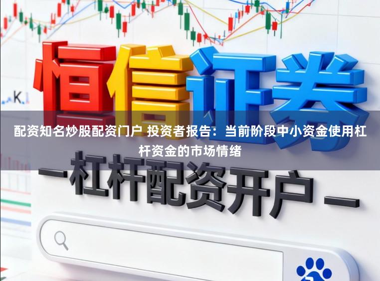 配资知名炒股配资门户 投资者报告：当前阶段中小资金使用杠杆资金的市场情绪